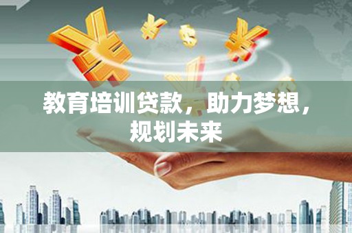 莎车教育培训贷款，助力梦想，规划未来