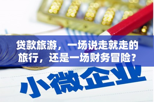 澧县贷款旅游，一场说走就走的旅行，还是一场财务冒险？