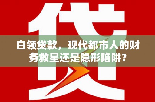 松北白领贷款，现代都市人的财务救星还是隐形陷阱？