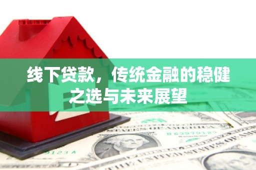 祁县线下贷款，传统金融的稳健之选与未来展望