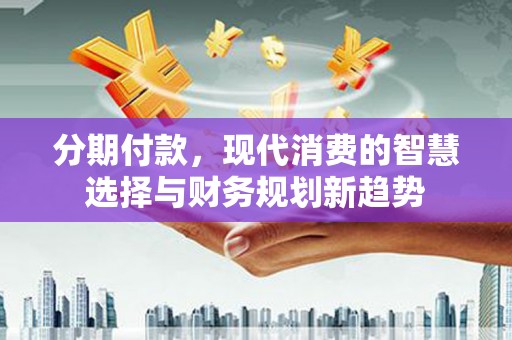 阳东分期付款，现代消费的智慧选择与财务规划新趋势