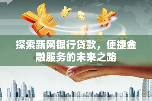 芦洲探索新网银行贷款，便捷金融服务的未来之路