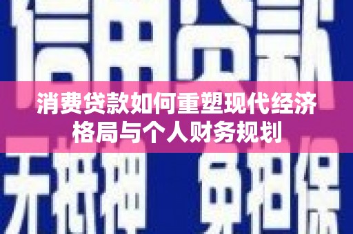 理县消费贷款如何重塑现代经济格局与个人财务规划