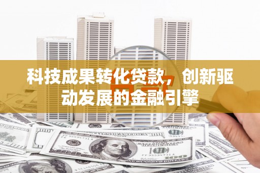 大朗科技成果转化贷款，创新驱动发展的金融引擎