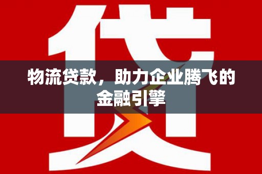 吴桥物流贷款，助力企业腾飞的金融引擎