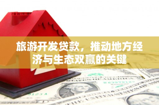 梧州旅游开发贷款，推动地方经济与生态双赢的关键
