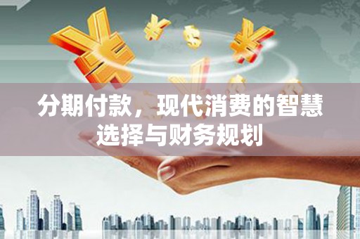 汶川分期付款，现代消费的智慧选择与财务规划