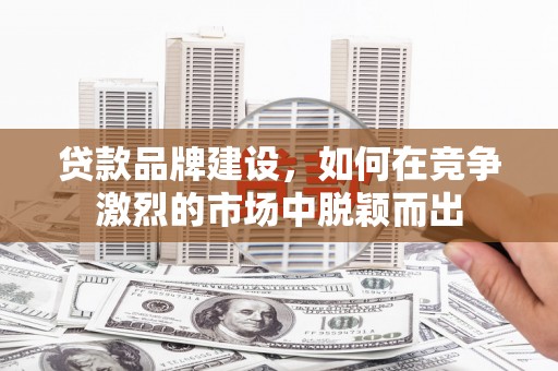 杏花岭贷款品牌建设，如何在竞争激烈的市场中脱颖而出