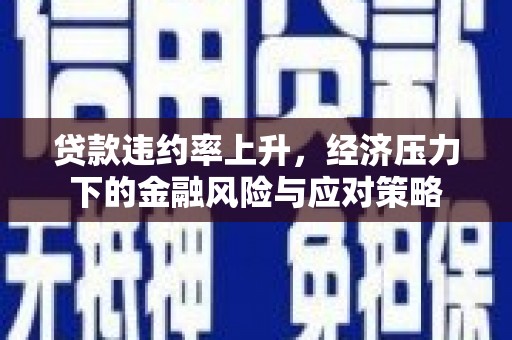 行唐贷款违约率上升，经济压力下的金融风险与应对策略