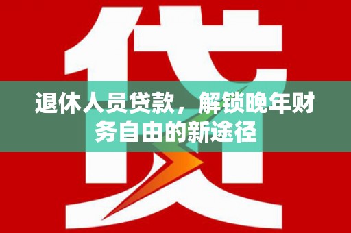 新河退休人员贷款，解锁晚年财务自由的新途径