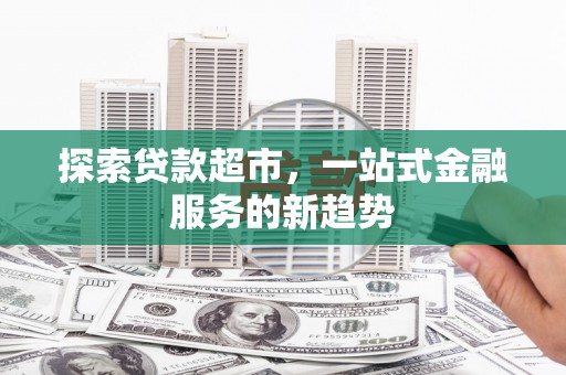 元长探索贷款超市，一站式金融服务的新趋势