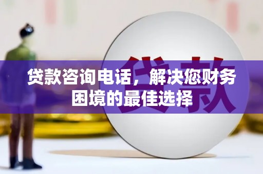 德宏贷款咨询电话，解决您财务困境的最佳选择