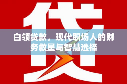 泸溪白领贷款，现代职场人的财务救星与智慧选择