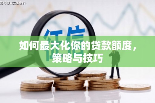 贡井如何最大化你的贷款额度，策略与技巧