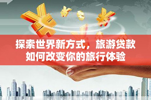 合江探索世界新方式，旅游贷款如何改变你的旅行体验