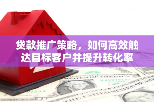 泾县贷款推广策略，如何高效触达目标客户并提升转化率