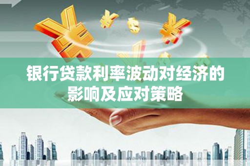 佳木斯银行贷款利率波动对经济的影响及应对策略