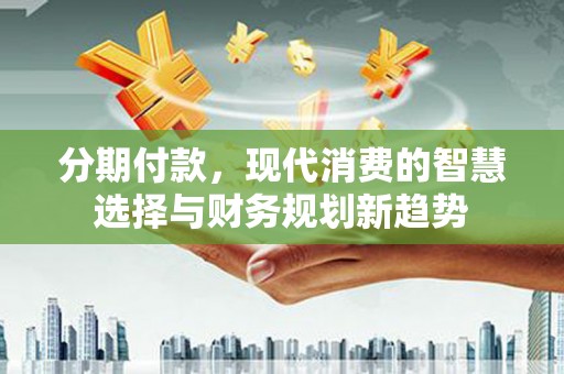 略阳分期付款，现代消费的智慧选择与财务规划新趋势