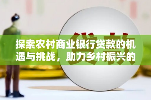 青阳探索农村商业银行贷款的机遇与挑战，助力乡村振兴的金融引擎