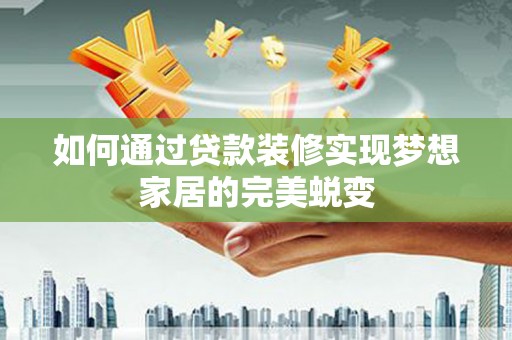 红星如何通过贷款装修实现梦想家居的完美蜕变