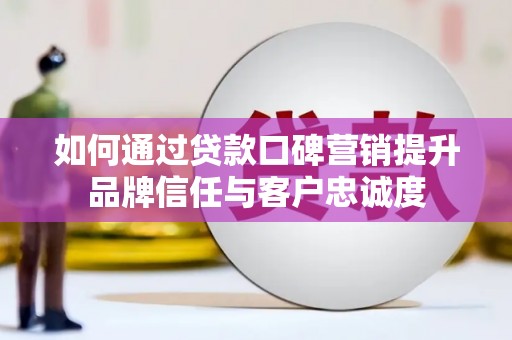 云南如何通过贷款口碑营销提升品牌信任与客户忠诚度