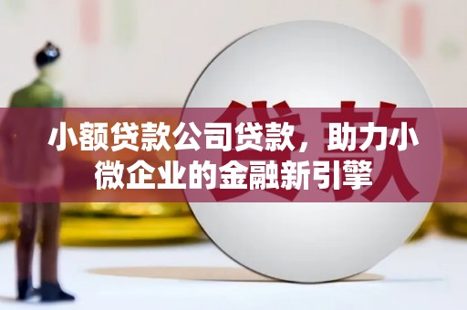弓长岭小额贷款公司贷款，助力小微企业的金融新引擎