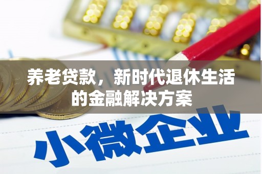 安化养老贷款，新时代退休生活的金融解决方案