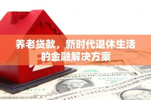 措勤养老贷款，新时代退休生活的金融解决方案