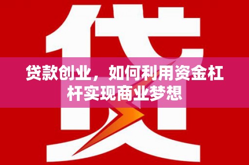 邢台贷款创业，如何利用资金杠杆实现商业梦想