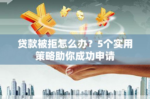 娄烦贷款被拒怎么办？5个实用策略助你成功申请