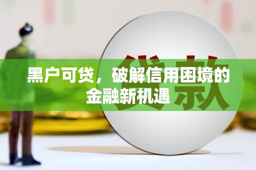 福兴黑户可贷，破解信用困境的金融新机遇