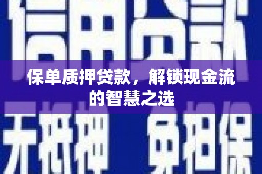 阳曲保单质押贷款，解锁现金流的智慧之选