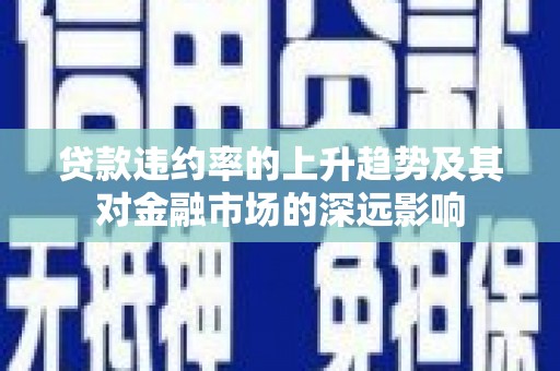 南安贷款违约率的上升趋势及其对金融市场的深远影响
